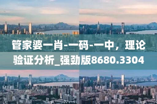 管家婆一肖-一码-一中，理论验证分析_强劲版8680.3304
