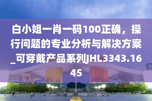 白小姐一肖一码100正确，操行问题的专业分析与解决方案_可穿戴产品系列JHL3343.1645