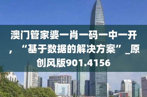 澳门管家婆一肖一码一中一开，“基于数据的解决方案”_原创风版901.4156