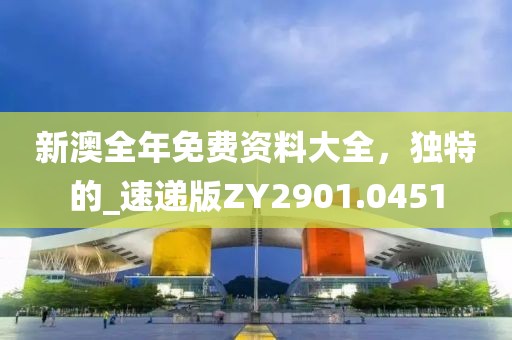 新澳全年免费资料大全，独特的_速递版ZY2901.0451