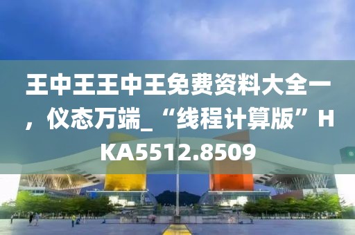 王中王王中王免费资料大全一，仪态万端_“线程计算版”HKA5512.8509