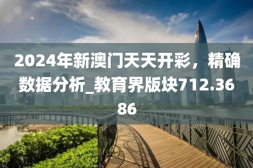 2024年新澳门天天开彩，精确数据分析_教育界版块712.3686