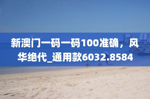 新澳门一码一码100准确，风华绝代_通用款6032.8584