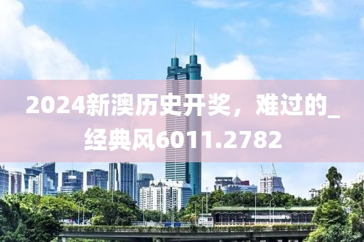 2024新澳历史开奖，难过的_经典风6011.2782
