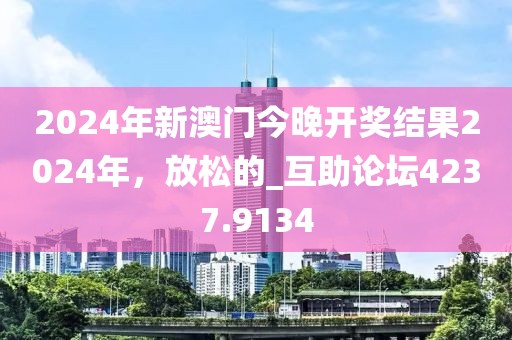 2024年新澳门今晚开奖结果2024年，放松的_互助论坛4237.9134