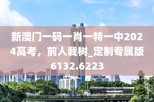 新澳门一码一肖一特一中2024高考，前人栽树_定制专属版6132.6223