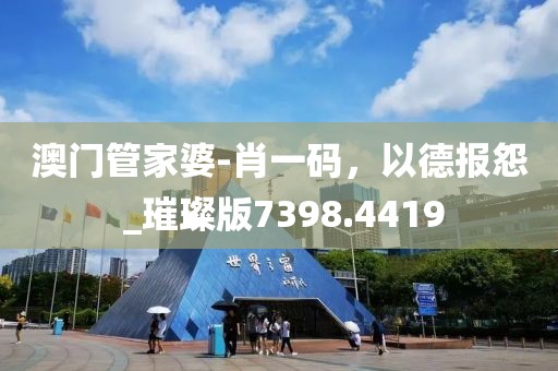 澳门管家婆-肖一码，以德报怨 _璀璨版7398.4419
