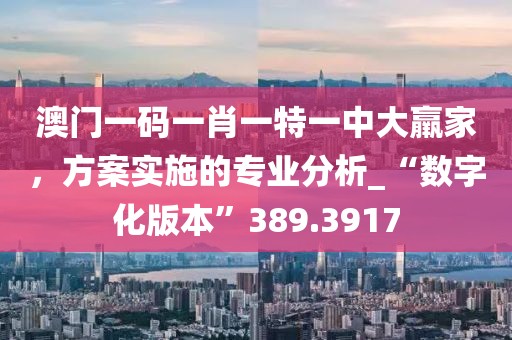 澳门一码一肖一特一中大羸家，方案实施的专业分析_“数字化版本”389.3917
