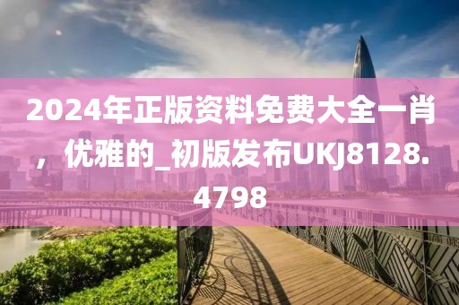 2024年正版资料免费大全一肖，优雅的_初版发布UKJ8128.4798