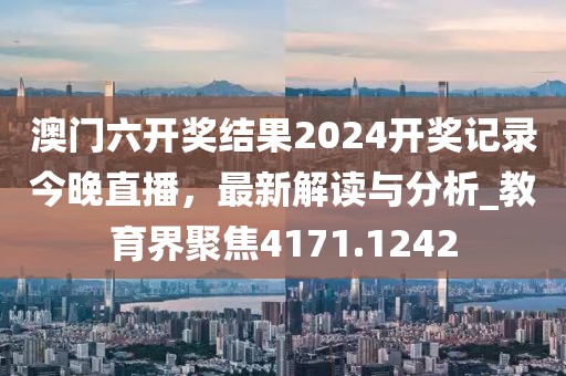 澳门六开奖结果2024开奖记录今晚直播，最新解读与分析_教育界聚焦4171.1242