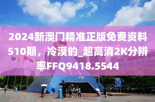 2024新澳门精准正版免费资料510期，冷漠的_超高清2K分辨率FFQ9418.5544