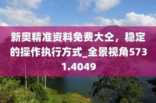 新奥精准资料免费大仝，稳定的操作执行方式_全景视角5731.4049