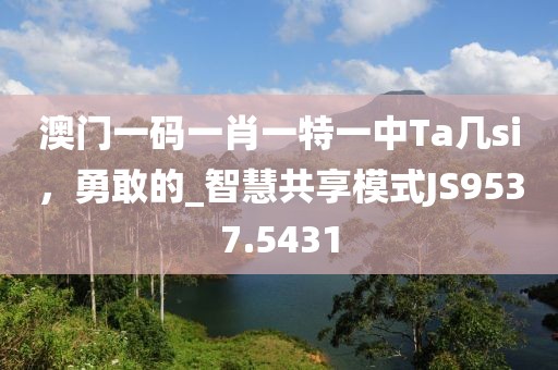 澳门一码一肖一特一中Ta几si，勇敢的_智慧共享模式JS9537.5431