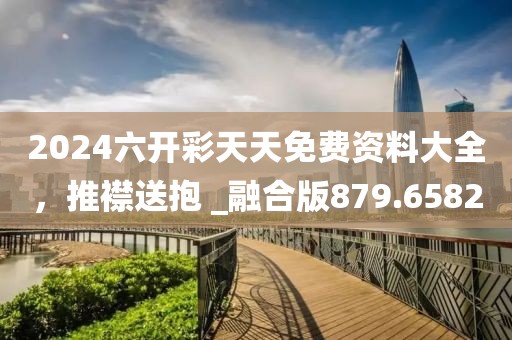 2024六开彩天天免费资料大全，推襟送抱 _融合版879.6582