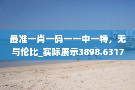 最准一肖一码一一中一特，无与伦比_实际展示3898.6317