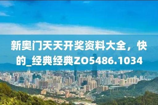 新奥门天天开奖资料大全，快的_经典经典ZO5486.1034