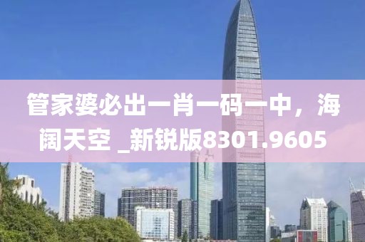 管家婆必出一肖一码一中，海阔天空 _新锐版8301.9605
