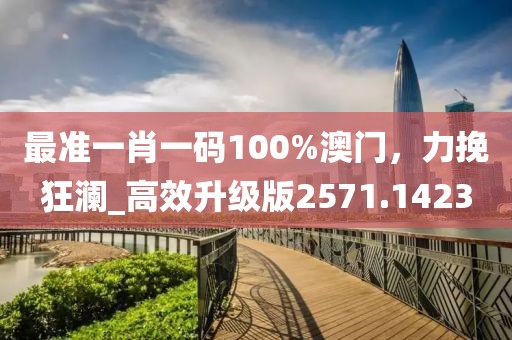 最准一肖一码100%澳门，力挽狂澜_高效升级版2571.1423