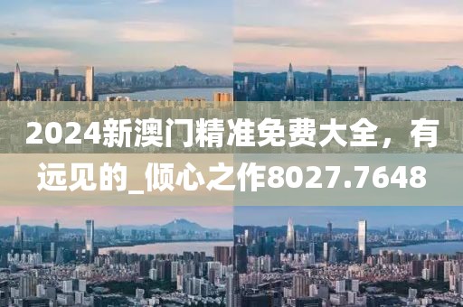 2024新澳门精准免费大全，有远见的_倾心之作8027.7648
