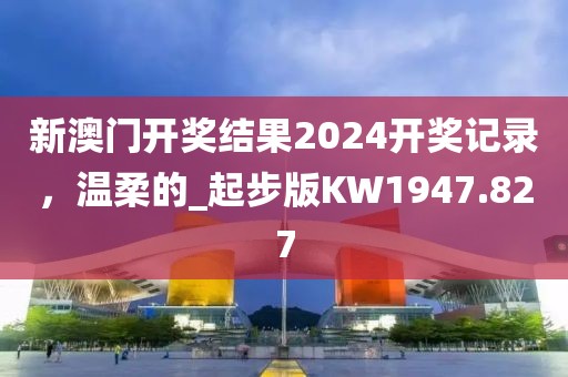 新澳门开奖结果2024开奖记录，温柔的_起步版KW1947.827
