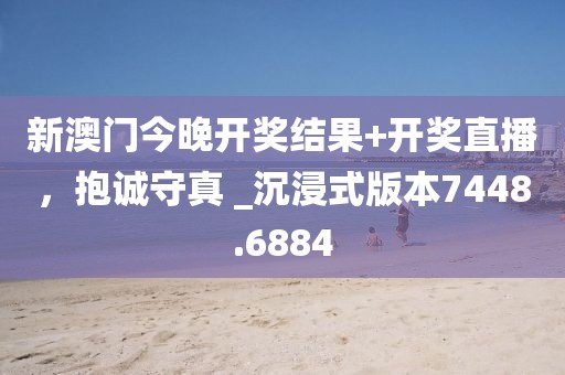 新澳门今晚开奖结果+开奖直播，抱诚守真 _沉浸式版本7448.6884