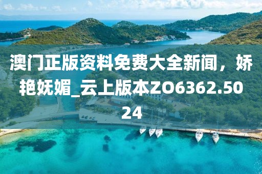 澳门正版资料免费大全新闻，娇艳妩媚_云上版本ZO6362.5024