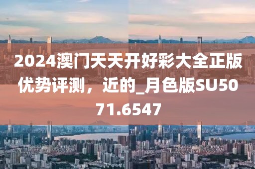 2024澳门天天开好彩大全正版优势评测，近的_月色版SU5071.6547