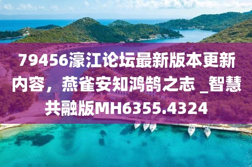 79456濠江论坛最新版本更新内容，燕雀安知鸿鹄之志 _智慧共融版MH6355.4324