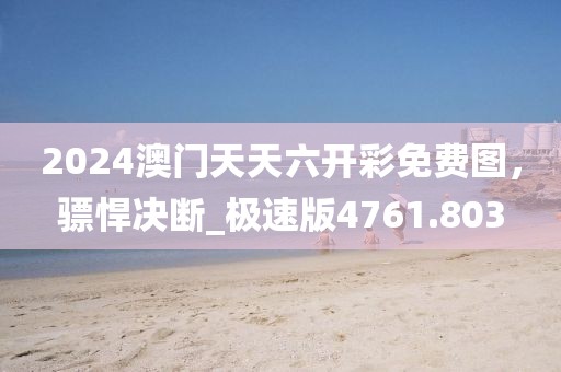 2024澳门天天六开彩免费图，骠悍决断_极速版4761.803