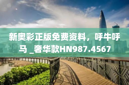 新奥彩正版免费资料，呼牛呼马 _奢华款HN987.4567