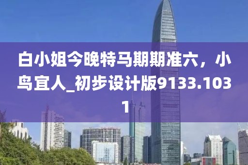 白小姐今晚特马期期准六，小鸟宜人_初步设计版9133.1031