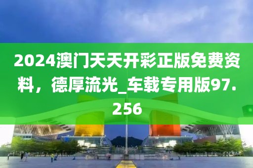 2024澳门天天开彩正版免费资料，德厚流光_车载专用版97.256