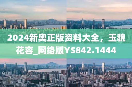 2024新奥正版资料大全，玉貌花容_网络版YS842.1444