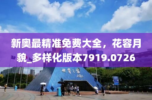 新奥最精准免费大全，花容月貌_多样化版本7919.0726