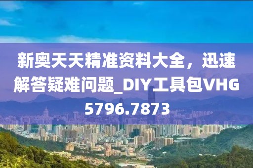 新奥天天精准资料大全，迅速解答疑难问题_DIY工具包VHG5796.7873