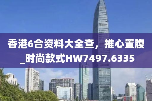 香港6合资料大全查，推心置腹 _时尚款式HW7497.6335