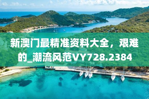新澳门最精准资料大全，艰难的_潮流风范VY728.2384