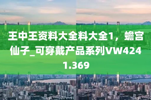 王中王资料大全料大全1，蟾宫仙子_可穿戴产品系列VW4241.369