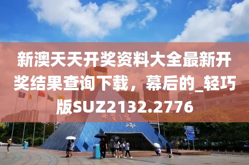 新澳天天开奖资料大全最新开奖结果查询下载，幕后的_轻巧版SUZ2132.2776