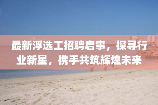 最新浮选工招聘启事，探寻行业新星，携手共筑辉煌未来