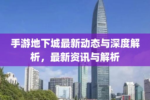 手游地下城最新动态与深度解析，最新资讯与解析