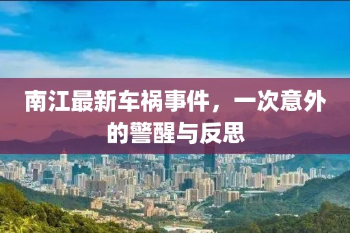 南江最新车祸事件，一次意外的警醒与反思