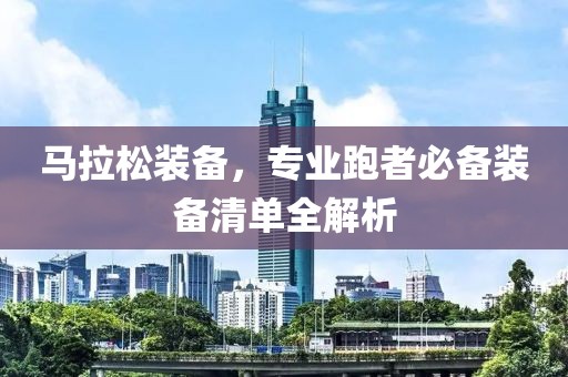 马拉松装备，专业跑者必备装备清单全解析