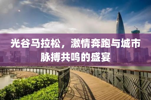 光谷马拉松，激情奔跑与城市脉搏共鸣的盛宴