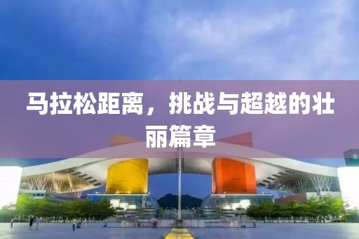 马拉松距离，挑战与超越的壮丽篇章