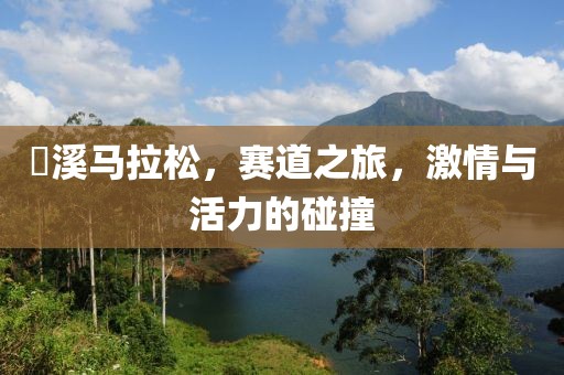 琯溪马拉松，赛道之旅，激情与活力的碰撞
