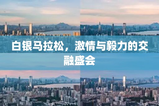 白银马拉松，激情与毅力的交融盛会