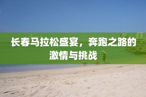 长春马拉松盛宴，奔跑之路的激情与挑战