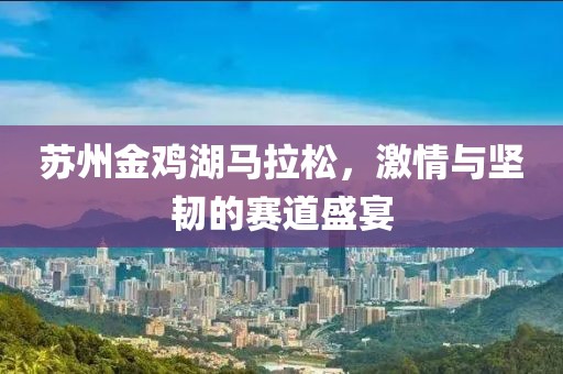 苏州金鸡湖马拉松，激情与坚韧的赛道盛宴