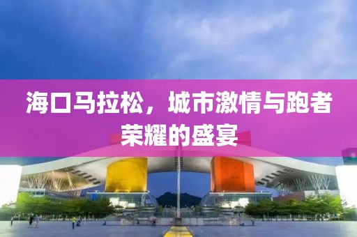 海口马拉松，城市激情与跑者荣耀的盛宴